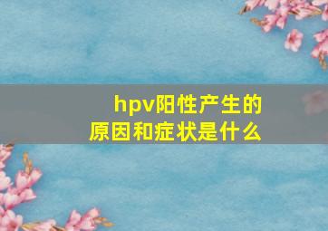 hpv阳性产生的原因和症状是什么