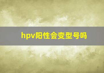 hpv阳性会变型号吗