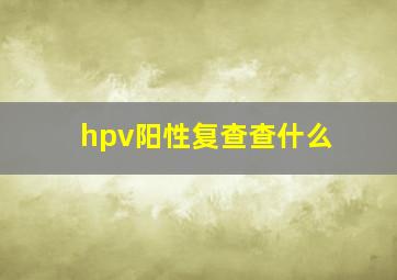 hpv阳性复查查什么