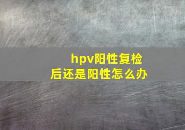 hpv阳性复检后还是阳性怎么办