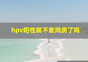 hpv阳性就不能同房了吗