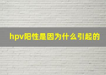 hpv阳性是因为什么引起的