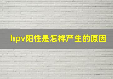 hpv阳性是怎样产生的原因