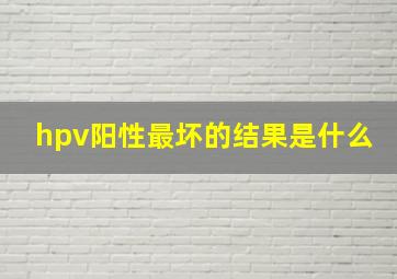 hpv阳性最坏的结果是什么