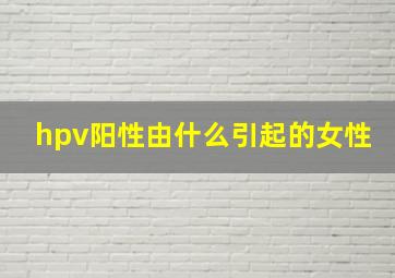 hpv阳性由什么引起的女性