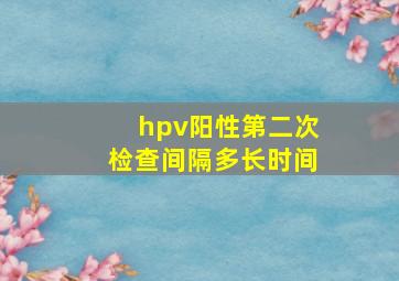 hpv阳性第二次检查间隔多长时间