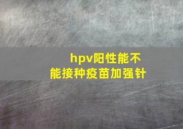 hpv阳性能不能接种疫苗加强针