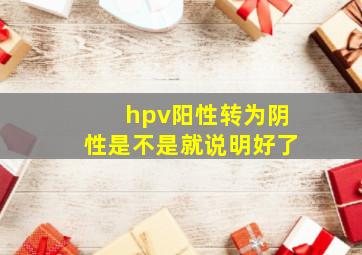 hpv阳性转为阴性是不是就说明好了