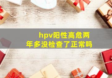 hpv阳性高危两年多没检查了正常吗