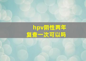 hpv阴性两年复查一次可以吗