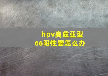 hpv高危亚型66阳性要怎么办