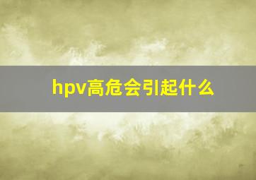 hpv高危会引起什么