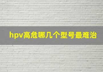 hpv高危哪几个型号最难治