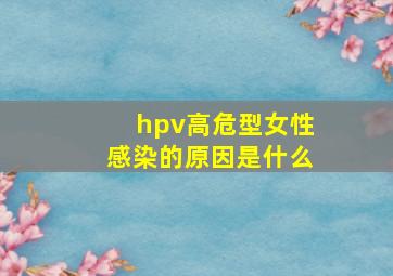 hpv高危型女性感染的原因是什么