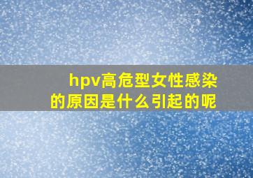 hpv高危型女性感染的原因是什么引起的呢