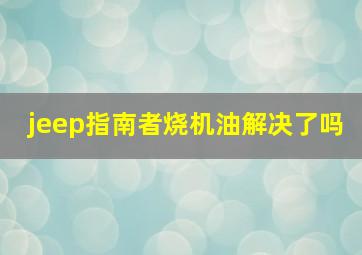 jeep指南者烧机油解决了吗