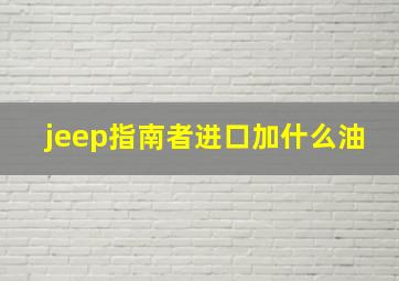 jeep指南者进口加什么油