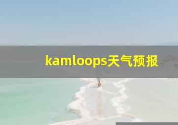 kamloops天气预报