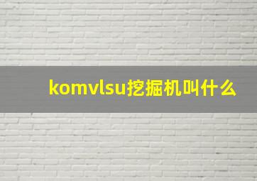 komvlsu挖掘机叫什么