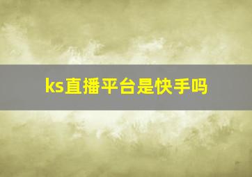 ks直播平台是快手吗