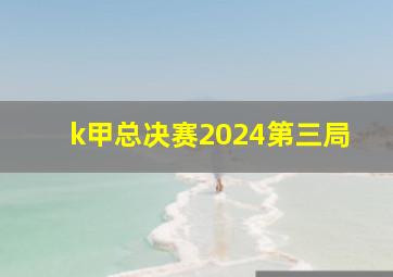 k甲总决赛2024第三局