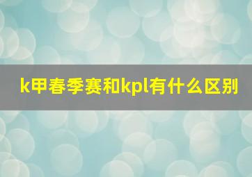 k甲春季赛和kpl有什么区别