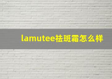 lamutee祛斑霜怎么样