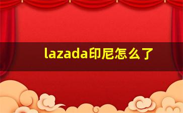 lazada印尼怎么了