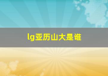 lg亚历山大是谁