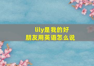 lily是我的好朋友用英语怎么说