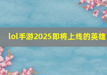 lol手游2025即将上线的英雄