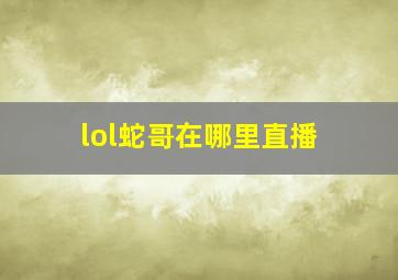 lol蛇哥在哪里直播