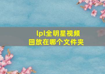 lpl全明星视频回放在哪个文件夹