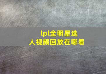 lpl全明星选人视频回放在哪看