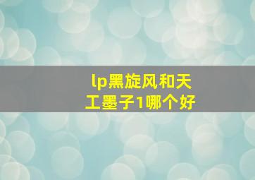 lp黑旋风和天工墨子1哪个好