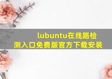 lubuntu在线路检测入口免费版官方下载安装