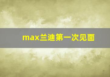 max兰迪第一次见面