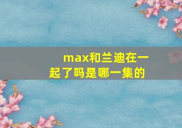 max和兰迪在一起了吗是哪一集的