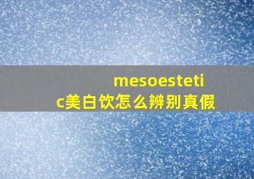 mesoestetic美白饮怎么辨别真假