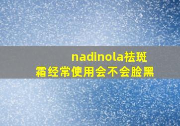 nadinola祛斑霜经常使用会不会脸黑