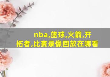 nba,篮球,火箭,开拓者,比赛录像回放在哪看