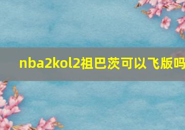 nba2kol2祖巴茨可以飞版吗