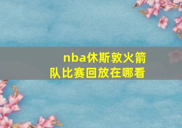 nba休斯敦火箭队比赛回放在哪看