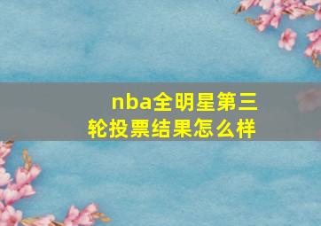 nba全明星第三轮投票结果怎么样