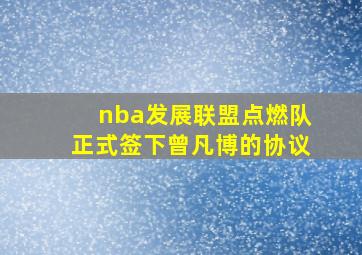 nba发展联盟点燃队正式签下曾凡博的协议