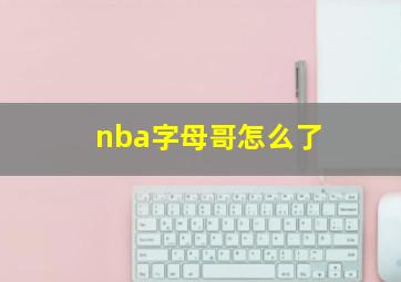 nba字母哥怎么了