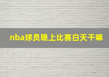 nba球员晚上比赛白天干嘛