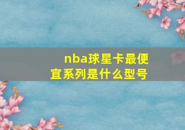 nba球星卡最便宜系列是什么型号