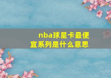 nba球星卡最便宜系列是什么意思