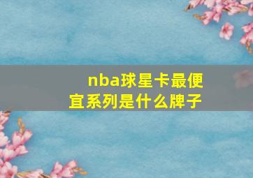 nba球星卡最便宜系列是什么牌子